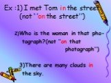Ex :1) I met Tom in the street. (not ‘’on the street’’). 2)Who is the woman in that pho- tograph?(not ‘’on that photograph’’) 3)There are many clouds in the sky.