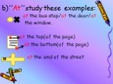 b)’’At’’ study these examples: at the bus-stop/at the door/at the window. at the top(of the page) at the bottom(of the page) at at the end of the street
