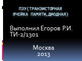 ПЗУ(транзисторная ячейка памяти,диодная). Выполнил Егоров Р.И. ТИ-2/1301 Москва 2013
