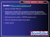Rambler (http://www.rambler.ru) Запущен в октябре 1996 года. Проведенная в декабре 2002 года коренная модернизация программно-аппаратной части позволил поисковой системе вновь приобрести былой авторитет (занимает второе место после Яндекса по величине базы данных). Производительность робота – 6 900 