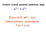 Укажите способ решения уравнения вида. Если а>0, a=1 , оно равносильно уравнению f (x) = q (x). af(x) = af(x)