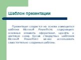 Шаблон презентации. Презентация создается на основе имеющегося шаблона Microsoft PowerPoint, содержащего основные элементы оформления, шрифты и цветовую схему. Кроме стандартных шаблонов Microsoft PowerPoint можно использовать самостоятельно созданные шаблоны.