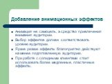 Добавление анимационных эффектов. Анимация не самоцель, а средство привлечения внимания аудитории. Выбор эффектов должен соответствовать уровню аудитории. Яркие резкие эффекты благоприятно действуют на менее подготовленную аудиторию. При работе с солидными клиентами стоит использовать более медленны