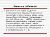 Анализ объекта. На этом этапе четко выделяют моделируемый объект, его основные свойства, его элементы и связи между ними. Простой пример подчиненных связей объектов — разбор предложения. Сначала выделяются главные члены (подлежащее, сказуемое), затем второстепенные члены, относящиеся к главным, зате