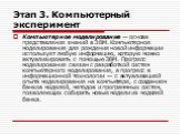 Этап 3. Компьютерный эксперимент. Компьютерное моделирование — основа представления знаний в ЭВМ. Компьютерное моделирование для рождения новой информации использует любую информацию, которую можно актуализировать с помощью ЭВМ. Прогресс моделирования связан с разработкой систем компьютерного модели