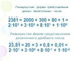 2381 = 2000 + 300 + 80 + 1 = 2·103 + 3·102 + 8·101 + 1·100. Развернутая форма представления десятичного дробного числа. 1 0 -1 -2. Развернутая форма представления целого десятичного числа. 23,81 = 20 + 3 + 0,8 + 0,01 = 2·101 + 3·100 + 8·10-1 + 1·10-2. 3 2 1 0