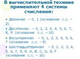 В вычислительной технике применяют 4 системы счисления: Двоичная – 0, 1 (основание с.с. – 2) Десятичная – 0, 1, 2, 3, 4, 5, 6, 7, 8, 9 (основание с.с. – 10) Восьмеричная – 0, 1, 2, 3, 4, 5, 6, 7 (основание с.с. – 8) Шестнадцатеричная – 0, 1, 2, 3, 4, 5, 6, 7, 8, 9, A, B, C, D, E, F (основание с.с. –