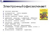 Электронный офис включает: текстовые редакторы; интегрированные пакеты программ; электронные таблицы; системы управления базами данных; графические редакторы и графические библиотеки (для получения диаграмм, схем, графиков и др.); электронные записные книжки; электронные календари с расписанием дело