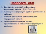 Подведем итог. Для записи числовой информации используют цифры 0,1,2,3,4,…..,9. Числовую информацию удобно располагать в таблице. Числом обозначают количество или порядковый номер. Числовую информацию можно преобразовать в текстовую информацию и наоборот.