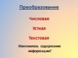 Преобразование. Числовая Устная Текстовая. Изменилось содержание информации?