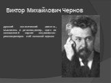 Виктор Михайлович Чернов. русский политический деятель, мыслитель и революционер, один из основателей партии социалистов-революционеров и её основной идеолог