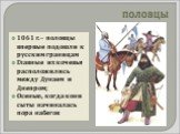 1061 г. – половцы впервые подошли к русским границам Главные их кочевья расположились между Дунаем и Днепром; Осенью, когда кони сыты начиналась пора набегов