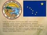 Аляска до 1959 года не могла получить статус штата и значилась территорией, так как считалось, что она неспособна прокормить собственную администрацию. А вот создателем флага Аляски является тринадцатилетний мальчик - Джон Бен "Бенни" Бенсон Младший. Проект флага был создан им в 1927 году: