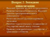 Вопрос 2. Западная цивилизация. Высокий престиж труда и его результатов Развитая частная собственность. Высокий престиж предпринимательской деятельности Рынок как способ функционирования экономики Наличие горизонтальных, независимых от государства связей между людьми Правовое демократическое государ