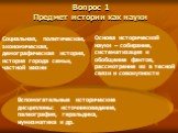 Вопрос 1 Предмет истории как науки. Социальная, политическая, экономическая, демографическая история, история города семьи, частной жизни. Основа исторической науки – собирание, систематизация и обобщение фактов, рассмотрение их в тесной связи и совокупности. Вспомогательные исторические дисциплины: