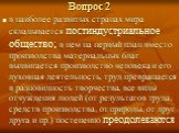 в наиболее развитых странах мира складывается постиндустриальное общество; в нем на первый план вместо производства материальных благ выдвигается производство человека и его духовная деятельность, труд превращается в разновидность творчества, все виды отчуждения людей (от результатов труда, средств 