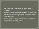 Какую роль в рассказе играют книга, чтение? Почему отцу было так важно, чтобы сын начал читать? Какую роль книга сыграла в его жизни? Какие книги предлагал читать Георгий Андреевич своему сыну?