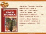Валентин Петрович написал немало рассказов и повестей, где показал трагедию войны, её противоестественность… Но самая известная из них — повесть «Сын полка», напечатанная впервые в феврале победного 1945 года.