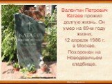 Валентин Петрович Катаев прожил долгую жизнь. Он умер на 89-м году жизни, 12 апреля 1986 г. в Москве. Похоронен на Новодевичьем кладбище.