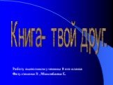 Работу выполнили ученицы 8 ого класса Фазулзянова Р. , Минлебаева Г.. Книга- твой друг.