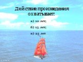 Действие произведения охватывает: в) 25 лет б) 15 лет; а) 10 лет;