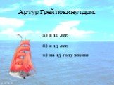 Артур Грей покинул дом: а) в 10 лет; в) на 15 году жизни б) в 13 лет;