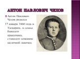 Антон Павлович Чехов. Антон Павлович Чехов родился 17 января 1860 года в Таганроге, в семье бывшего приказчика, ставшего хозяином мелочной лавочки.