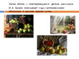 Запах яблок — повторяющаяся деталь рассказа. И.А. Бунин описывает сад с антоновскими яблоками в разное время суток.