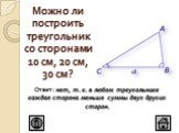 Можно ли построить треугольник со сторонами 10 см, 20 см, 30 см? Ответ: нет, т. к. в любом треугольнике каждая сторона меньше суммы двух других сторон.