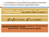 1. Необходимость дальнейшего расширения множества чисел связана в основном с двумя причинами: иррациональным числом называется бесконечная десятичная непериодическая дробь. 1)Рациональных чисел недостаточно для выражения результатов измерений (длина диагонали квадрата со стороной 1). 2) Такие числов