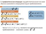 2. Арифметические операции над действительными числами обычно заменяются операциями над их приближениями. с точностью до единицы: с точностью до десятой: с точностью до сотой: Вычислим сумму. Числа 3; 3,1; 3,15 и т.д. являются последовательными приближениями значения суммы