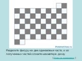 Разделите фигуру на две одинаковые части, и из полученных частей сложите шахматную доску.