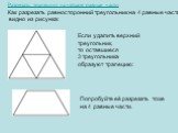 Разрезать трапецию на четыре равные части Как разрезать равносторонний треугольник на 4 равные части, видно из рисунка: Если удалить верхний треугольник, то оставшиеся 3 треугольника образуют трапецию: Попробуйте её разрезать тоже на 4 равные части.