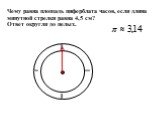 Чему равна площадь циферблата часов, если длина минутной стрелки равна 4,5 см? Ответ округли до целых. I