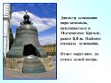 Диаметр основания царь-колокола, находящегося в Московском Кремле, равен 6,6 м. Найдите площадь основания. Ответ округлите до сотых долей метра.