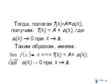 Тогда, полагая f(x)-A=(x), получим: f(x) = A + (x), где (x)  0 при x  a. Таким образом, имеем:  f(x) = А+ (x), где (x)→ 0 при x  a.