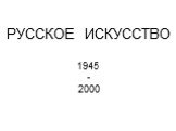 РУССКОЕ ИСКУССТВО 1945 - 2000