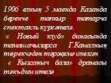 1906 елның 5 маенда Казанда беренче тапкыр татарча спектакль күрсәтелә. « Новый клуб» бинасында тамашачыларга Г.Камалның төрекчәдән тәрҗемә ителгән « Кызганыч бала» драмасы тәкъдим ителә