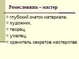 Ремесленник – мастер. глубокий знаток материала, художник, творец, умелец, хранитель секретов мастерства