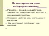 Вечное предназначение мастера-ремесленника. Ремесло – осознанное действие, творчество, создание того, чего нет в окружающей природе. Осознанное действие ума, чувств, души и мастерства. Мир рукотворный преображает мир природный