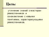 Цель: уточнение знаний о мастерах-ремесленниках и ознакомление с новыми понятиями, характеризующими ремесленников.