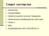 Секрет мастерства. терпение, трудолюбие, превосходное знание традиции, творческое воображение мастера, талант, дар, индивидуальная способность.