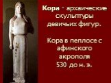 Кора - архаические скульптуры девичьих фигур. Кора в пеплосе с афинского акрополя 530 до н. э.