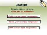 Задание. Создать проект на тему: «Они учат по правилам». «Семья учит нас играть по правилам». «Школа учит нас играть по правилам». «СМИ учат нас играть по правилам»