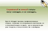 Социальный и личный статусы могут совпадать и не совпадать. Врач Н. обладает высоким профессиональным статусом, поскольку его специальность престижная, но в спортивной секции по каратэ, где он занимается два раза в неделю, к нему относятся как к аутсайдеру.