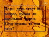 Цель: дать ответ на вопрос, нужна ли школьная форма. Если нужна, то для чего?