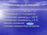 Плотность ρ = 1 г/мл (при 4 °С) Теплоемкость с = 4,18 Дж/(г∙К) Температура кипения tкип= 100 °С Температура плавления tпл = 0 °С Высокая полярность Большое поверхностное натяжение. + -