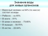 Значение воды для живых организмов. Взрослый человек на 64% (по массе) состоит из воды Ребенок – на 85% В мозге – 81% В крови и железах – 73-80% В мышцах – 50-70% В костях – 22-34%