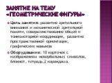 занятие на тему «геометрические фигуры». Цель занятия: развитие зрительного внимания и механической зрительной памяти, совершенствование общей и тонкомоторной координации, развитие пространственной ориентации, графических навыков Оборудование: 10 карточек с изображением невербальных символов, блокно