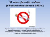 31 мая – День без табака (в России отмечается с 1993 г.). Горящая сигарета — это химическая фабрика, продуцирующая 3 тысячи вредных соединений, в их числе более 40 канцерогенов и 12 коканцерогенов. (Канцероген — ракообразовывающий, коканцероген — вещество, усиливающее воздействие.)